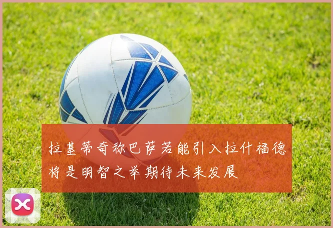 拉基蒂奇称巴萨若能引入拉什福德将是明智之举期待未来发展