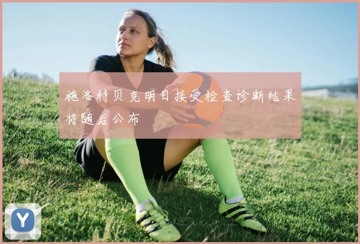 施洛特贝克明日接受检查诊断结果将随后公布