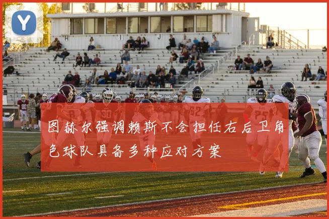 图赫尔强调赖斯不会担任右后卫角色球队具备多种应对方案