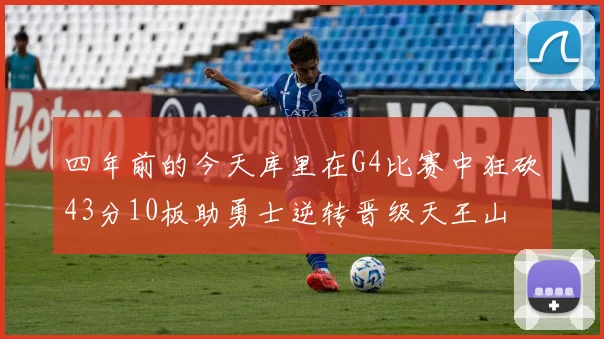 四年前的今天库里在G4比赛中狂砍43分10板助勇士逆转晋级天王山