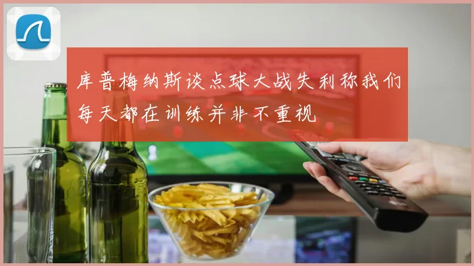 库普梅纳斯谈点球大战失利称我们每天都在训练并非不重视