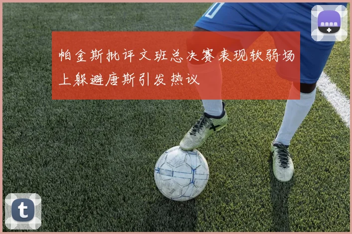 帕金斯批评文班总决赛表现软弱场上躲避唐斯引发热议