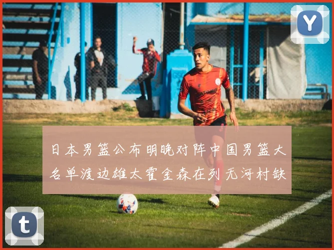 日本男篮公布明晚对阵中国男篮大名单渡边雄太霍金森在列无河村缺席