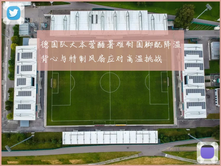 德国队大本营酷暑难耐国脚配降温背心与特制风扇应对高温挑战
