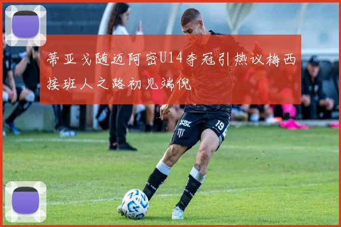 蒂亚戈随迈阿密U14夺冠引热议梅西接班人之路初见端倪