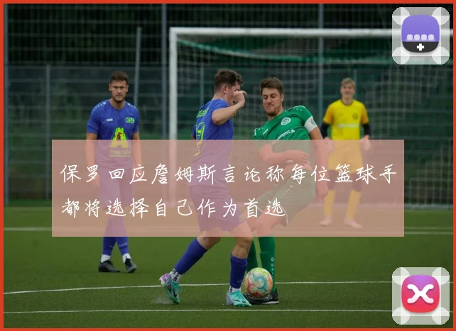 保罗回应詹姆斯言论称每位篮球手都将选择自己作为首选
