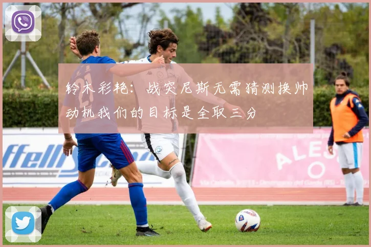 铃木彩艳：战突尼斯无需猜测换帅动机我们的目标是全取三分
