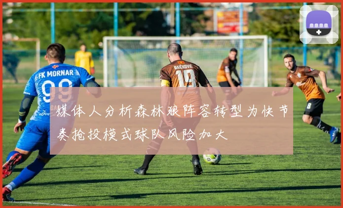 媒体人分析森林狼阵容转型为快节奏抢投模式球队风险加大