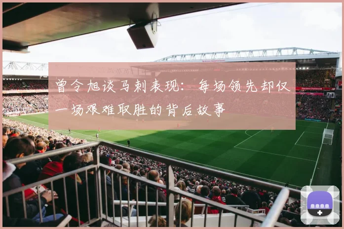 曾令旭谈马刺表现:每场领先却仅一场艰难取胜的背后故事