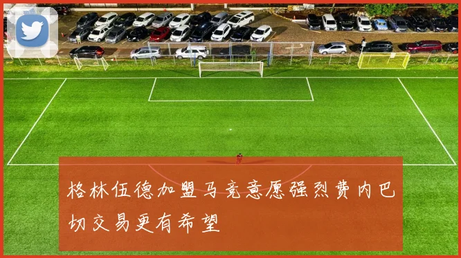 格林伍德加盟马竞意愿强烈费内巴切交易更有希望