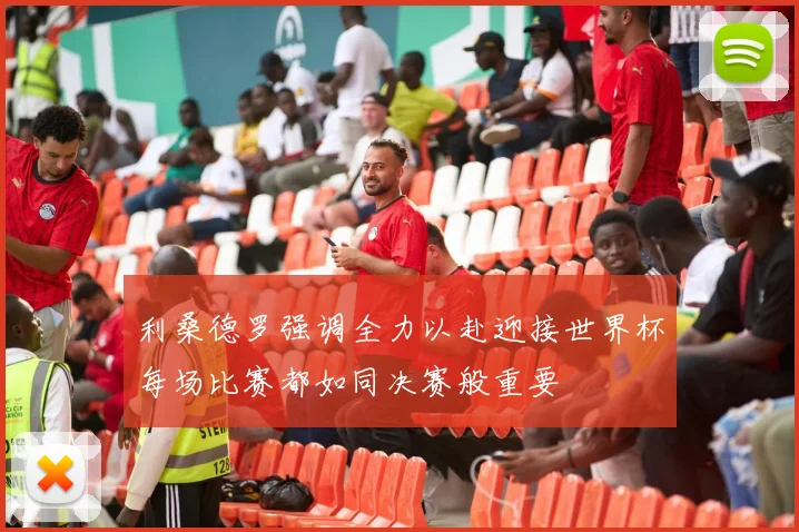 利桑德罗强调全力以赴迎接世界杯每场比赛都如同决赛般重要