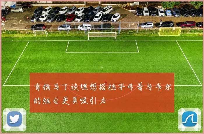 肯扬马丁谈理想搭档字母哥与韦尔的组合更具吸引力