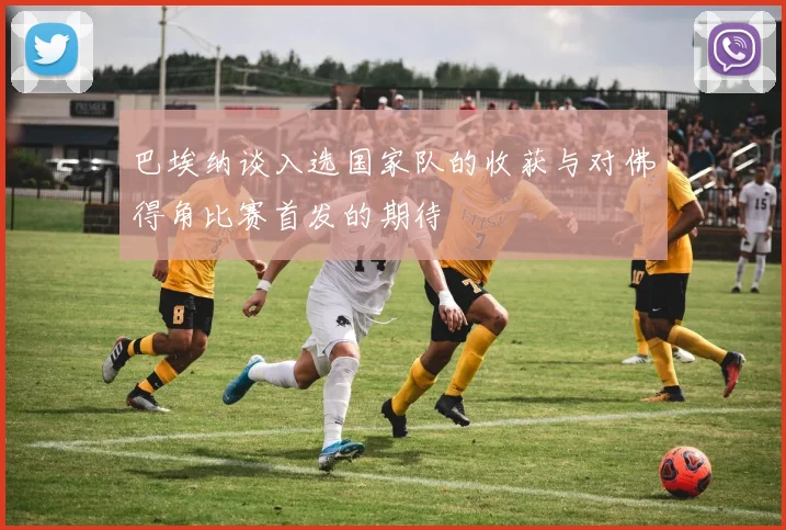巴埃纳谈入选国家队的收获与对佛得角比赛首发的期待