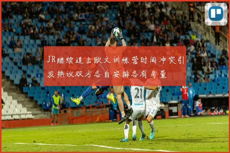 JR继续追击欧文训练营时间冲突引发热议双方各自安排各有考量