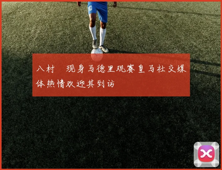 八村塁现身马德里观赛皇马社交媒体热情欢迎其到访