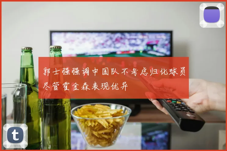郭士强强调中国队不考虑归化球员尽管霍金森表现优异
