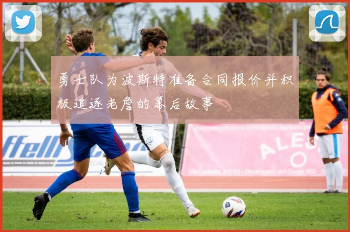 勇士队为波斯特准备合同报价并积极追逐老詹的幕后故事