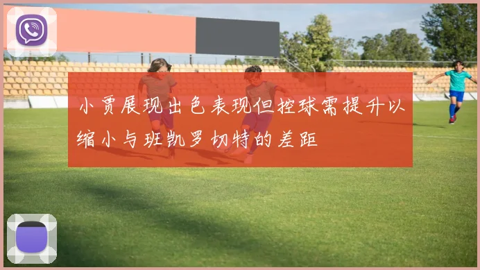 小贾展现出色表现但控球需提升以缩小与班凯罗切特的差距
