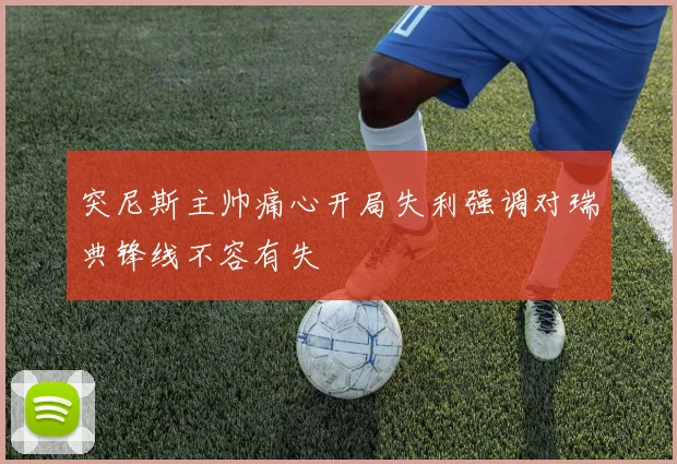 突尼斯主帅痛心开局失利强调对瑞典锋线不容有失