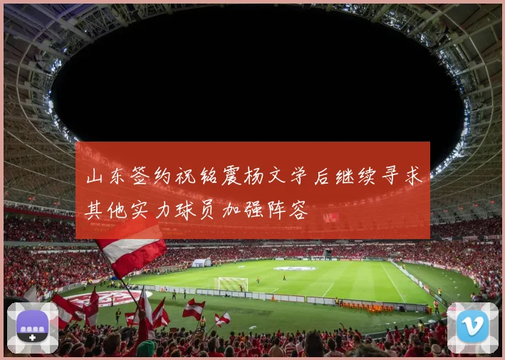 山东签约祝铭震杨文学后继续寻求其他实力球员加强阵容