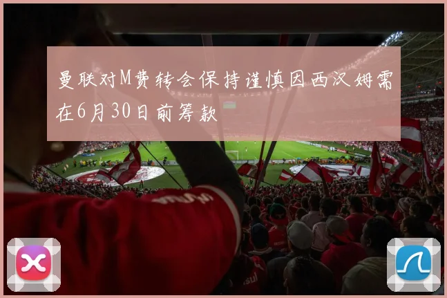 曼联对M费转会保持谨慎因西汉姆需在6月30日前筹款
