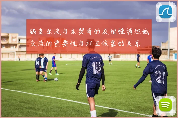 钱查尔谈与东契奇的友谊强调坦诚交流的重要性与相互依靠的关系