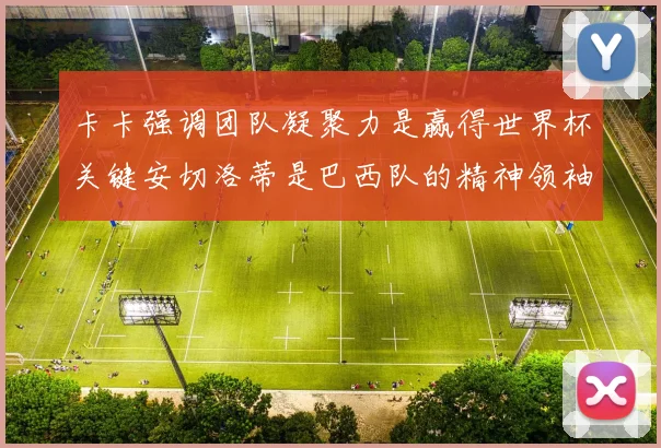 卡卡强调团队凝聚力是赢得世界杯关键安切洛蒂是巴西队的精神领袖