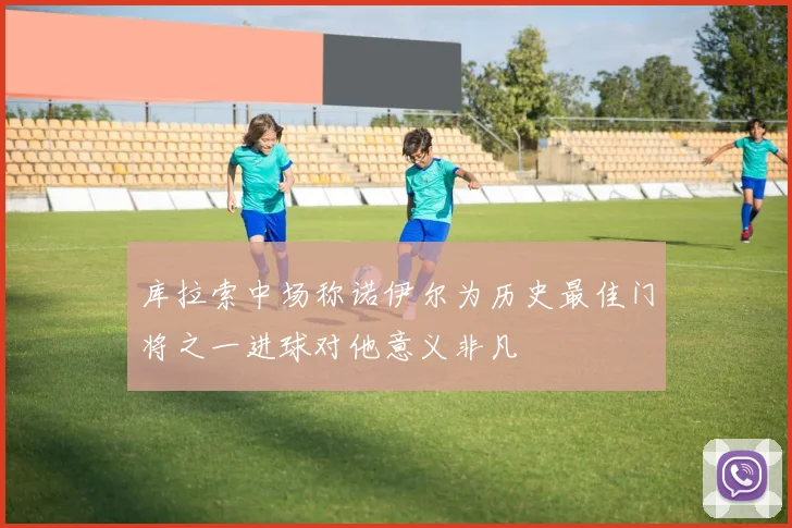 库拉索中场称诺伊尔为历史最佳门将之一进球对他意义非凡