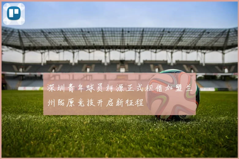 深圳青年球员柯源正式租借加盟兰州陇原竞技开启新征程