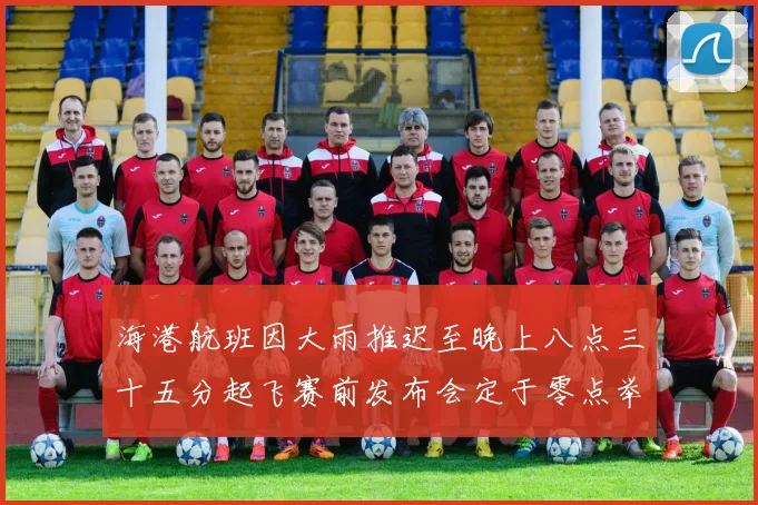 海港航班因大雨推迟至晚上八点三十五分起飞赛前发布会定于零点举行