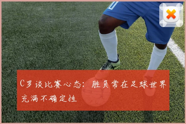 C罗谈比赛心态：胜负常在足球世界充满不确定性