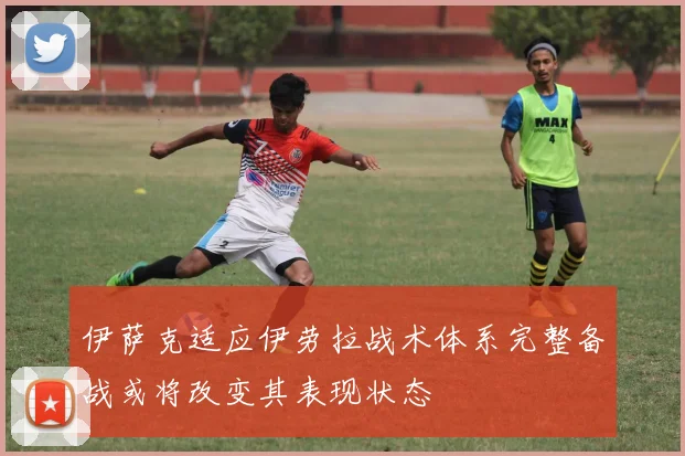 伊萨克适应伊劳拉战术体系完整备战或将改变其表现状态