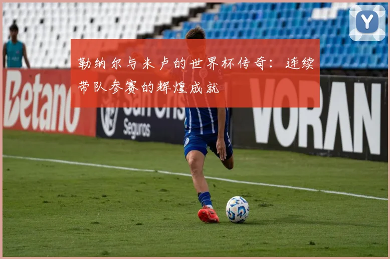 勒纳尔与米卢的世界杯传奇:连续带队参赛的辉煌成就