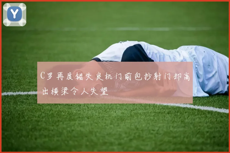 C罗再度错失良机门前包抄射门却高出横梁令人失望