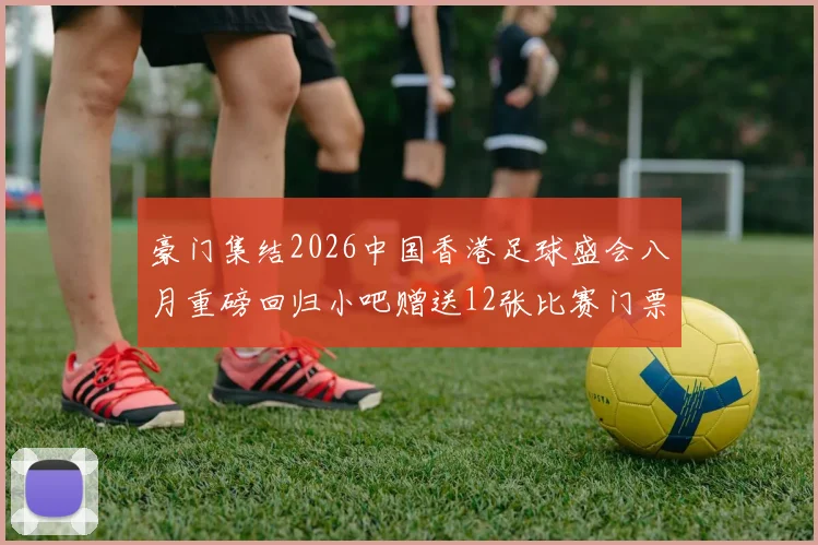 豪门集结2026中国香港足球盛会八月重磅回归小吧赠送12张比赛门票等你来拿
