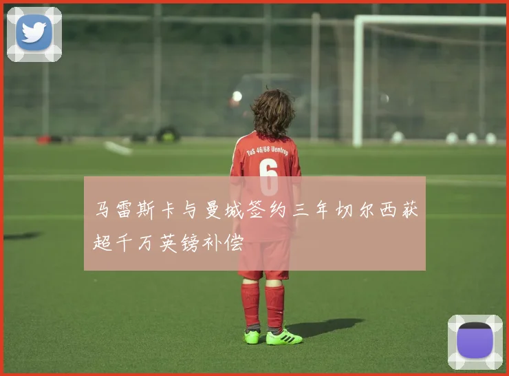 马雷斯卡与曼城签约三年切尔西获超千万英镑补偿