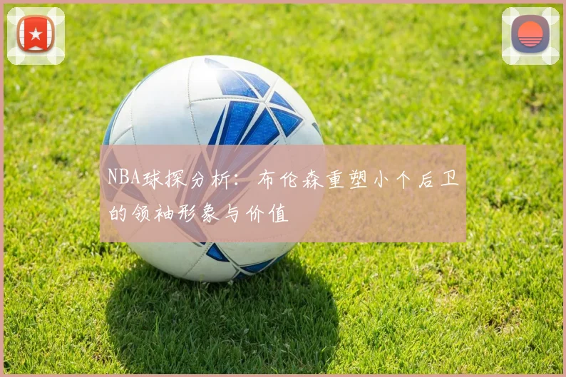 NBA球探分析:布伦森重塑小个后卫的领袖形象与价值