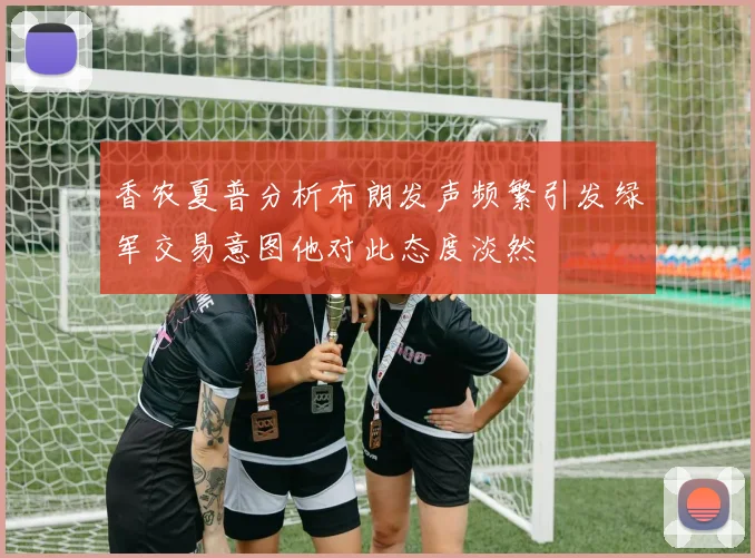 香农夏普分析布朗发声频繁引发绿军交易意图他对此态度淡然