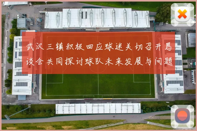 武汉三镇积极回应球迷关切召开恳谈会共同探讨球队未来发展与问题解决