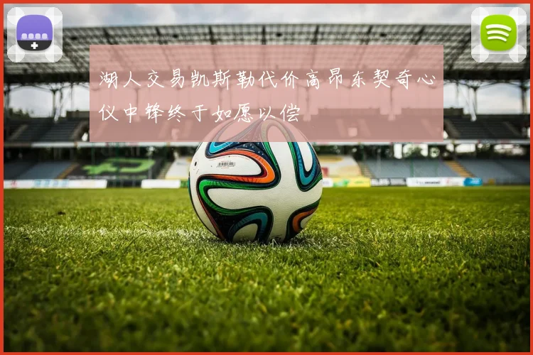 湖人交易凯斯勒代价高昂东契奇心仪中锋终于如愿以偿