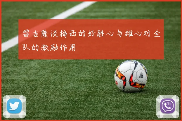 雷吉隆谈梅西的好胜心与雄心对全队的激励作用