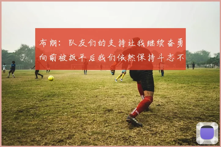 布朗：队友们的支持让我继续奋勇向前被扳平后我们依然保持斗志不言放弃