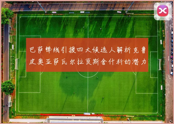 巴萨锋线引援四大候选人解析克鲁皮奥亚萨瓦尔拉莫斯舍什科的潜力与前景