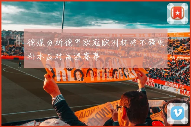 德媒分析德甲欧冠欧洲杯将不强制补水应对高温赛事