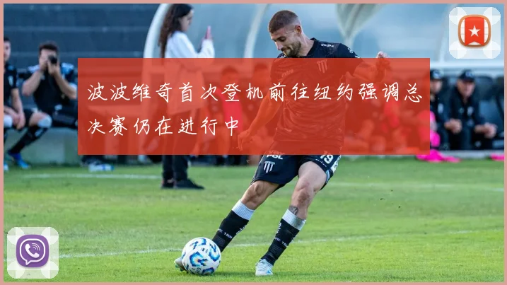 波波维奇首次登机前往纽约强调总决赛仍在进行中
