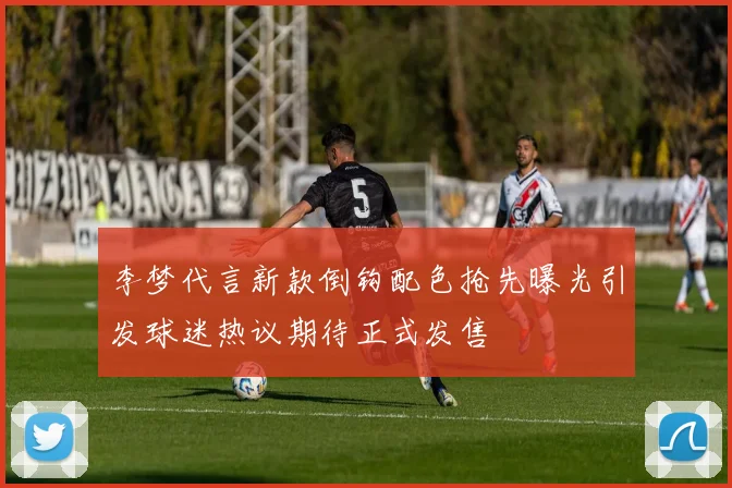 李梦代言新款倒钩配色抢先曝光引发球迷热议期待正式发售
