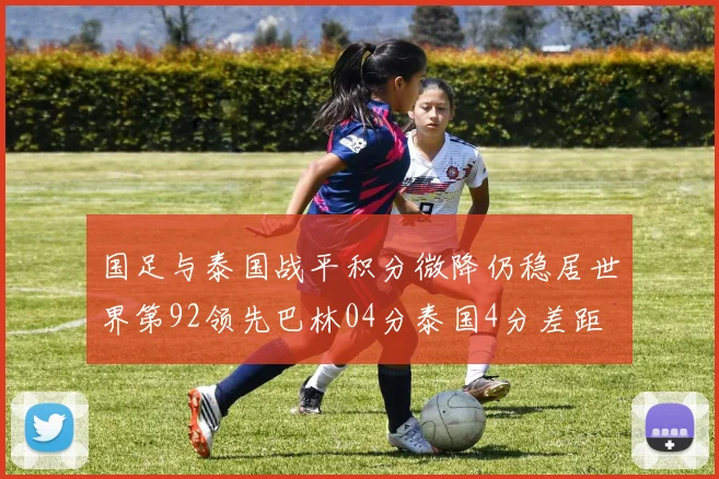 国足与泰国战平积分微降仍稳居世界第92领先巴林04分泰国4分差距