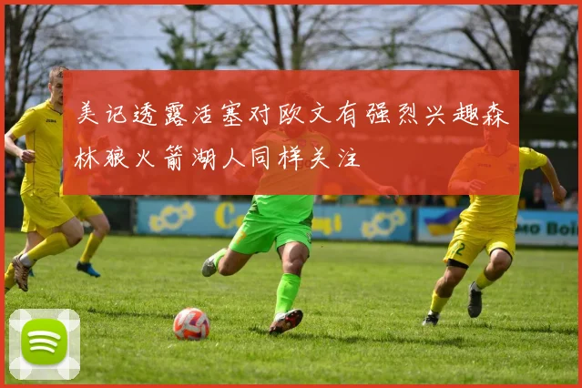美记透露活塞对欧文有强烈兴趣森林狼火箭湖人同样关注