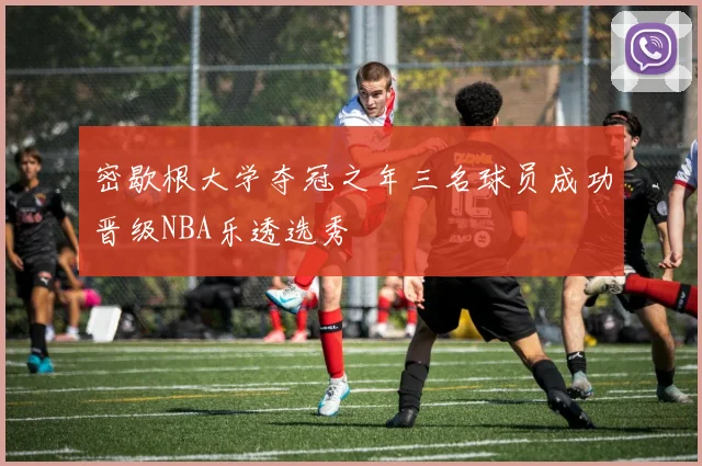 密歇根大学夺冠之年三名球员成功晋级NBA乐透选秀