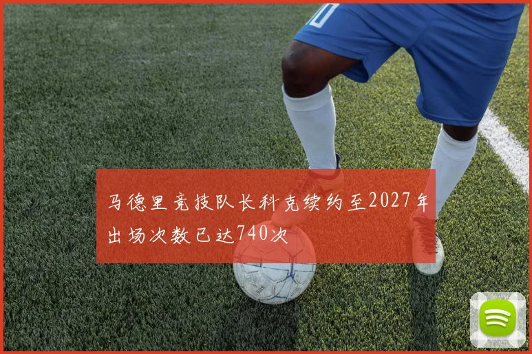 马德里竞技队长科克续约至2027年出场次数已达740次